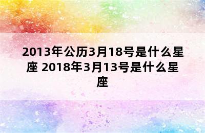 2013年公历3月18号是什么星座 2018年3月13号是什么星座